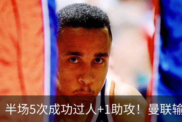 半场5次成功过人+1助攻！曼联输球夜仅一人可昂首离开